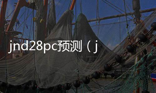 jnd28pc预测（jndpc预测网站） 